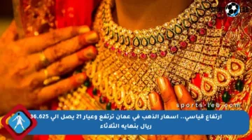 ارتفاع قياسي.. أسعار الذهب في عمان ترتفع وعيار 21 يصل إلى 36.625 ريال بنهاية الثلاثاء